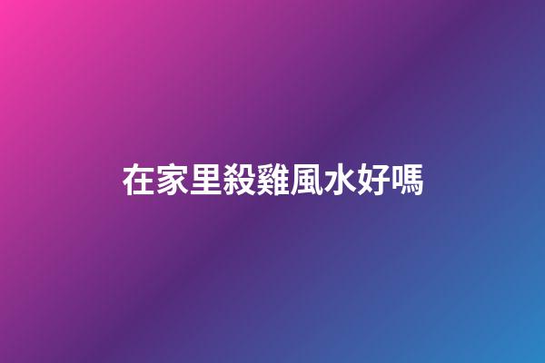 在家里殺雞風水好嗎