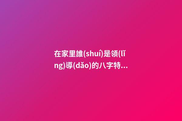 在家里誰(shuí)是領(lǐng)導(dǎo)的八字特征？