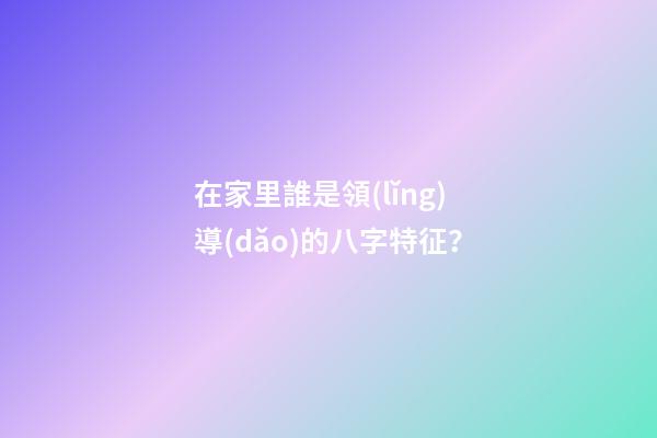 在家里誰是領(lǐng)導(dǎo)的八字特征？
