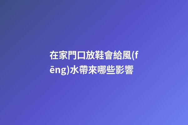 在家門口放鞋會給風(fēng)水帶來哪些影響
