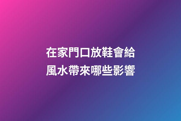 在家門口放鞋會給風水帶來哪些影響