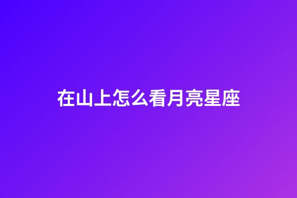 在山上怎么看月亮星座-第1張-星座運勢-玄機派