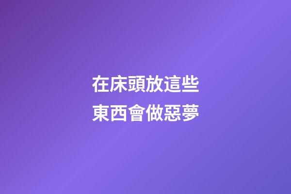 在床頭放這些東西會做惡夢