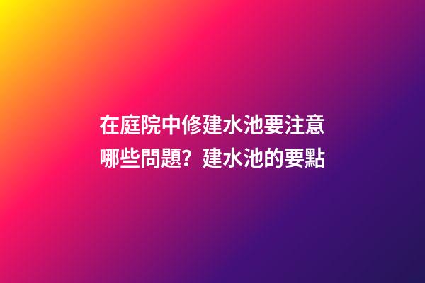 在庭院中修建水池要注意哪些問題？建水池的要點