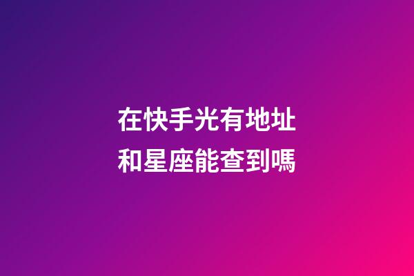 在快手光有地址和星座能查到嗎-第1張-星座運勢-玄機派