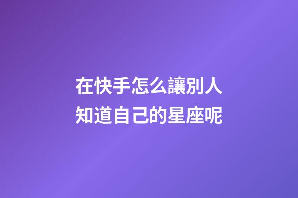 在快手怎么讓別人知道自己的星座呢-第1張-星座運勢-玄機派