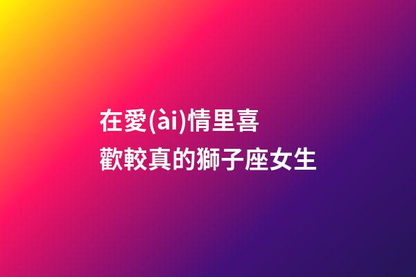 在愛(ài)情里喜歡較真的獅子座女生-第1張-星座運(yùn)勢(shì)-玄機(jī)派
