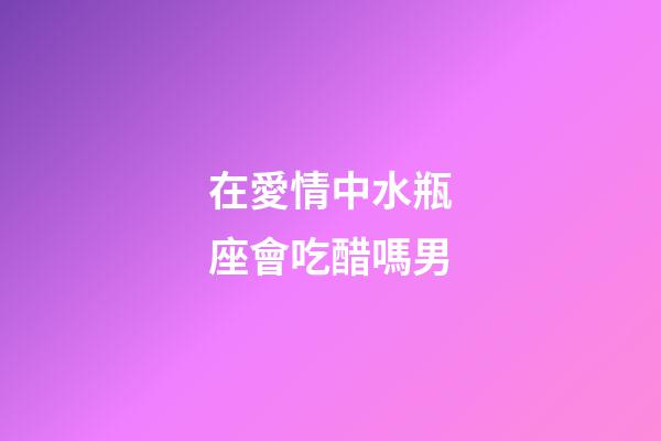 在愛情中水瓶座會吃醋嗎男-第1張-星座運勢-玄機派