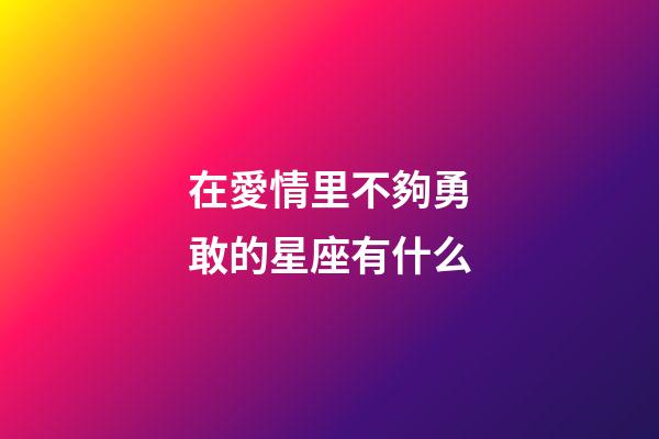 在愛情里不夠勇敢的星座有什么-第1張-星座運勢-玄機派