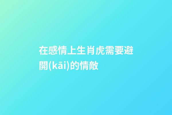 在感情上生肖虎需要避開(kāi)的情敵