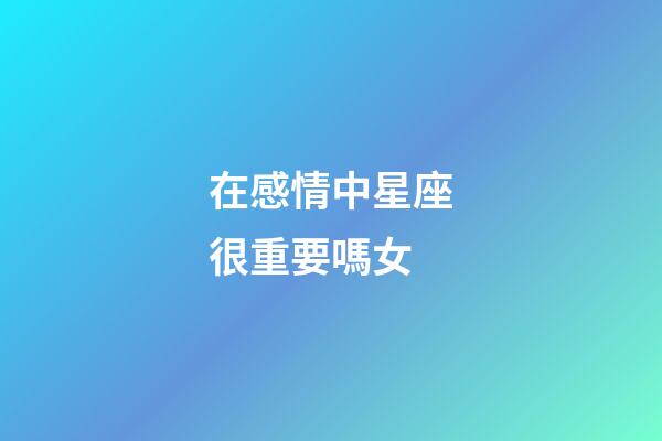 在感情中星座很重要嗎女-第1張-星座運(yùn)勢(shì)-玄機(jī)派