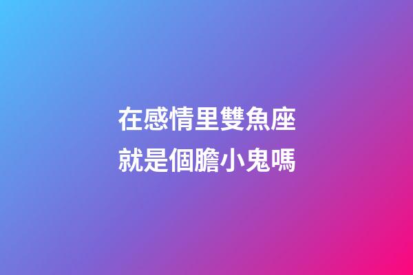 在感情里雙魚座就是個膽小鬼嗎-第1張-星座運勢-玄機派