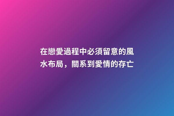 在戀愛過程中必須留意的風水布局，關系到愛情的存亡