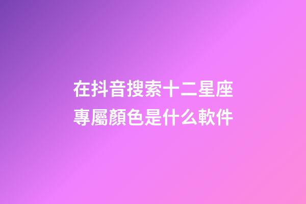 在抖音搜索十二星座專屬顏色是什么軟件-第1張-星座運勢-玄機派