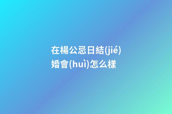 在楊公忌日結(jié)婚會(huì)怎么樣