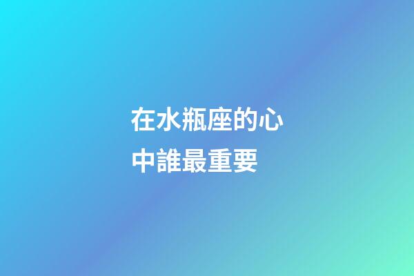 在水瓶座的心中誰最重要-第1張-星座運勢-玄機派
