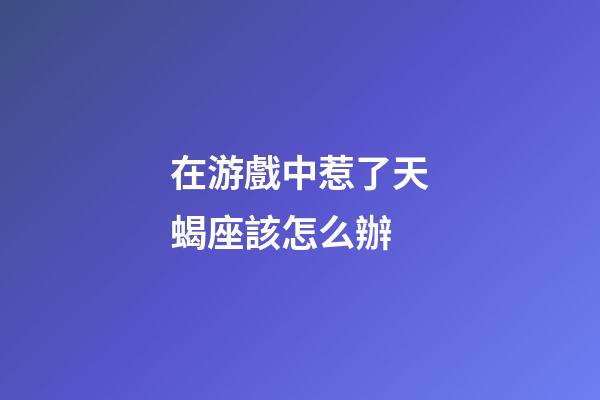 在游戲中惹了天蝎座該怎么辦-第1張-星座運(yùn)勢(shì)-玄機(jī)派