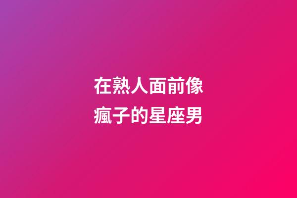 在熟人面前像瘋子的星座男-第1張-星座運(yùn)勢(shì)-玄機(jī)派