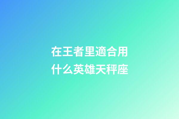 在王者里適合用什么英雄天秤座-第1張-星座運(yùn)勢-玄機(jī)派