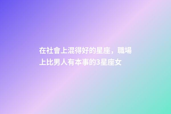 在社會上混得好的星座，職場上比男人有本事的3星座女-第1張-觀點-玄機派