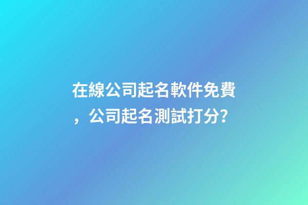 在線公司起名軟件免費，公司起名測試打分？-第1張-公司起名-玄機派