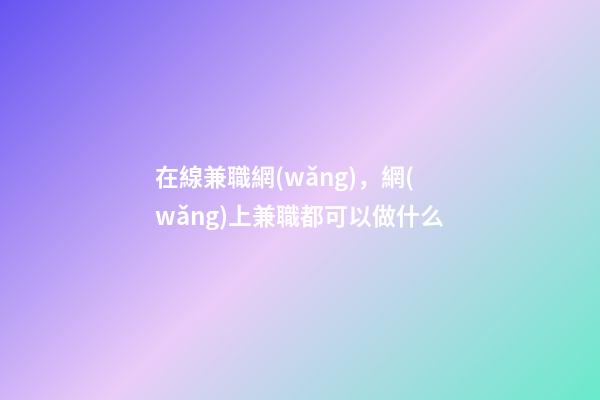在線兼職網(wǎng)，網(wǎng)上兼職都可以做什么