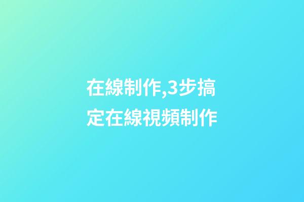 在線制作,3步搞定在線視頻制作-第1張-觀點-玄機派
