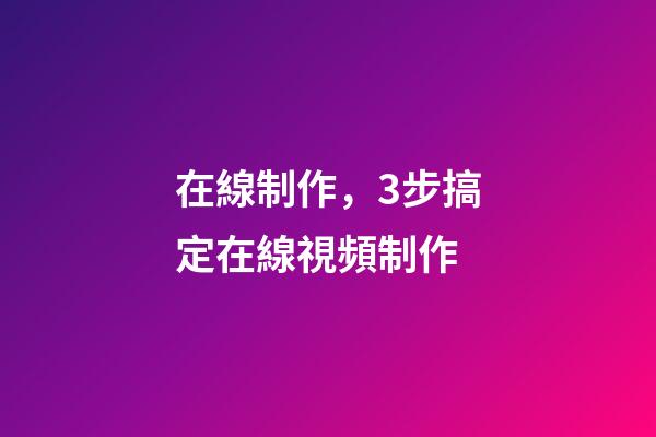 在線制作，3步搞定在線視頻制作-第1張-觀點-玄機派