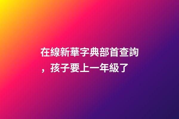 在線新華字典部首查詢，孩子要上一年級了-第1張-觀點-玄機派