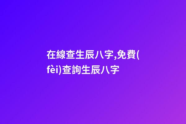 在線查生辰八字,免費(fèi)查詢生辰八字