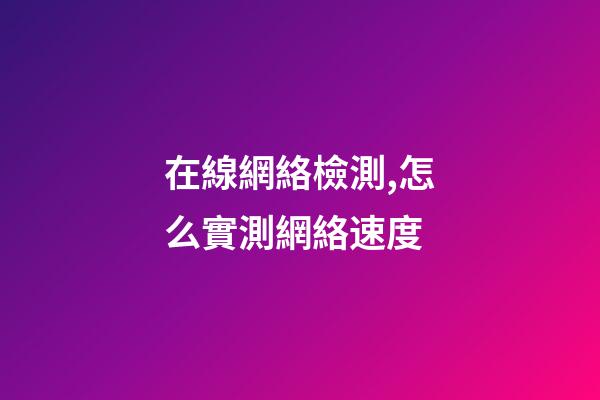 在線網絡檢測,怎么實測網絡速度-第1張-觀點-玄機派