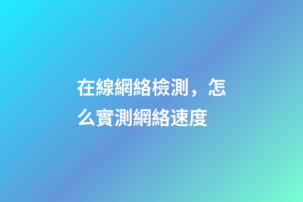 在線網絡檢測，怎么實測網絡速度-第1張-觀點-玄機派
