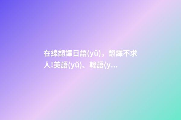 在線翻譯日語(yǔ)，翻譯不求人!英語(yǔ)、韓語(yǔ)、西班牙語(yǔ)統(tǒng)統(tǒng)一鍵翻譯-第1張-觀點(diǎn)-玄機(jī)派