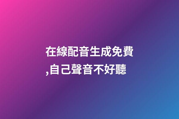 在線配音生成免費,自己聲音不好聽-第1張-觀點-玄機派