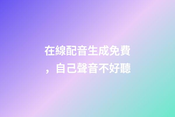 在線配音生成免費，自己聲音不好聽-第1張-觀點-玄機派