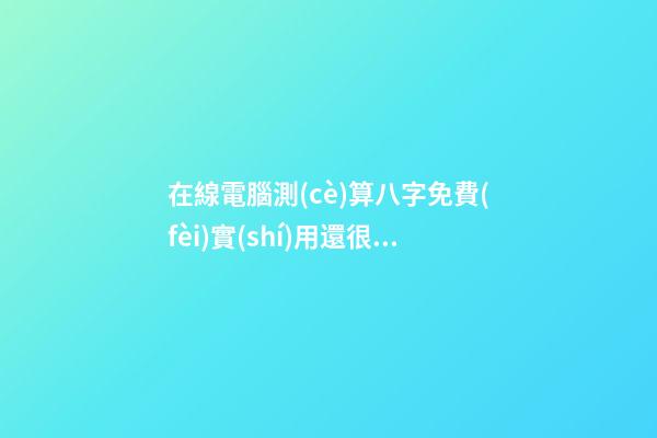 在線電腦測(cè)算八字免費(fèi)實(shí)用還很準(zhǔn)