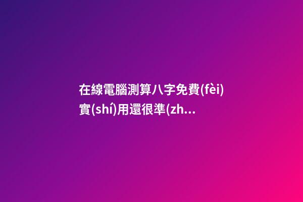 在線電腦測算八字免費(fèi)實(shí)用還很準(zhǔn)