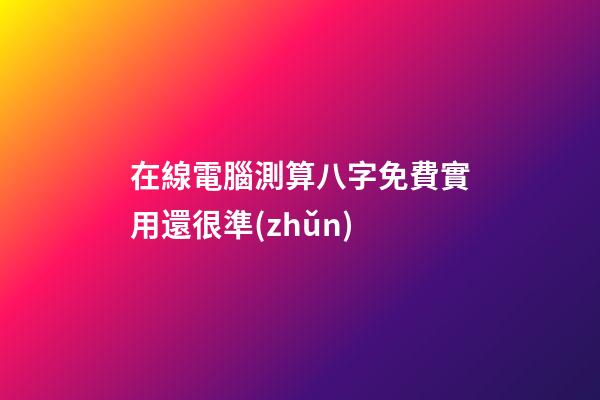 在線電腦測算八字免費實用還很準(zhǔn)