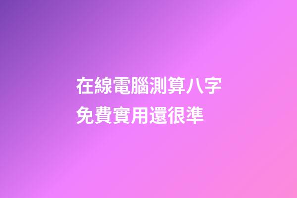 在線電腦測算八字免費實用還很準