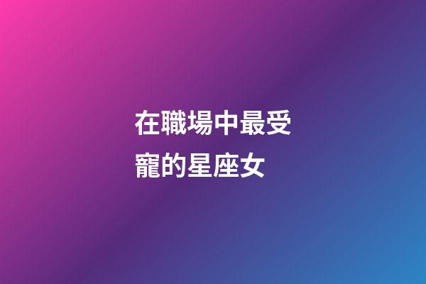 在職場中最受寵的星座女