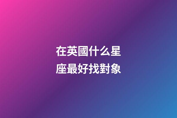 在英國什么星座最好找對象-第1張-星座運勢-玄機派