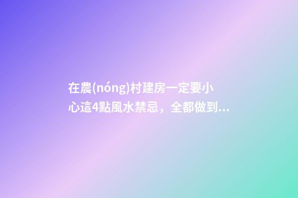 在農(nóng)村建房一定要小心這4點風水禁忌，全都做到才能發(fā)家致富！
