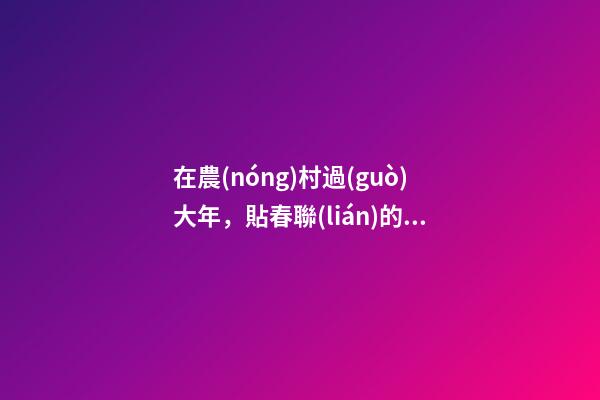 在農(nóng)村過(guò)大年，貼春聯(lián)的講究與禁忌，搞不清就要鬧笑話