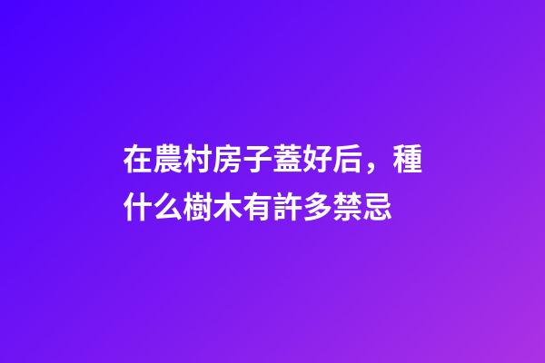 在農村房子蓋好后，種什么樹木有許多禁忌