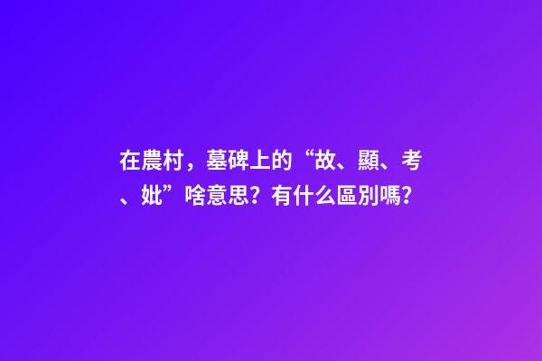 在農村，墓碑上的“故、顯、考、妣”啥意思？有什么區別嗎？