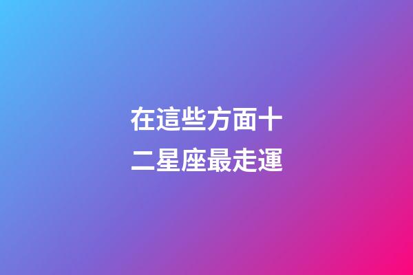 在這些方面十二星座最走運-第1張-星座運勢-玄機派