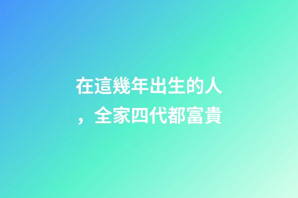 在這幾年出生的人，全家四代都富貴