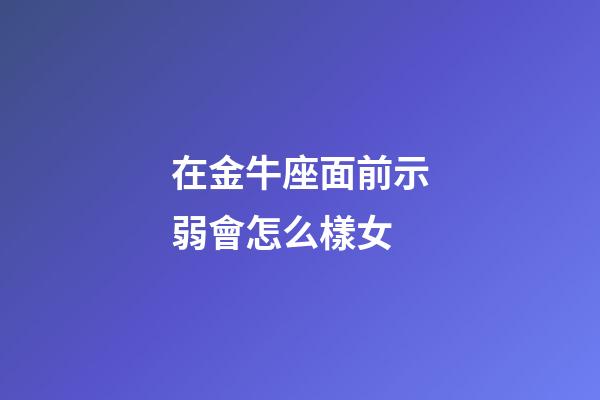 在金牛座面前示弱會怎么樣女-第1張-星座運勢-玄機派
