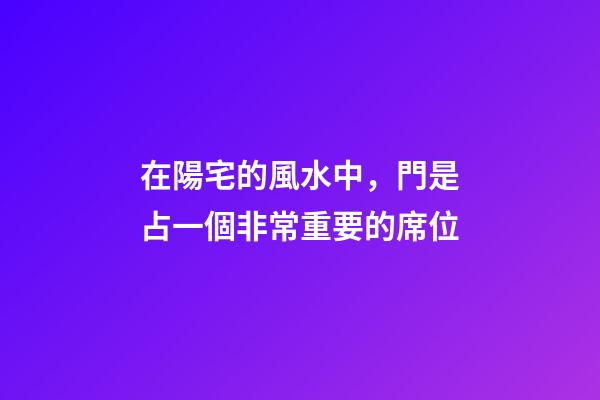 在陽宅的風水中，門是占一個非常重要的席位