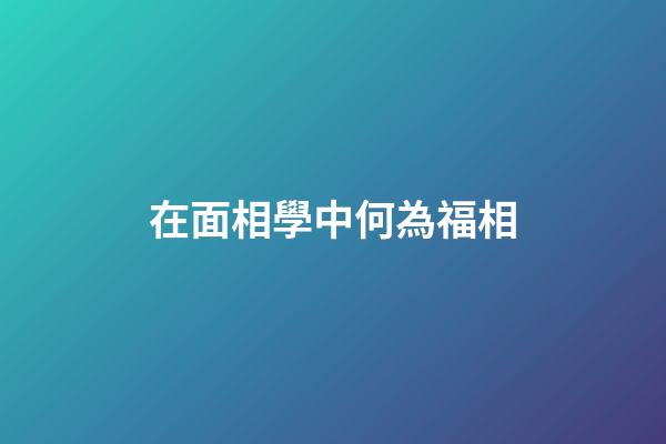 在面相學中何為福相?